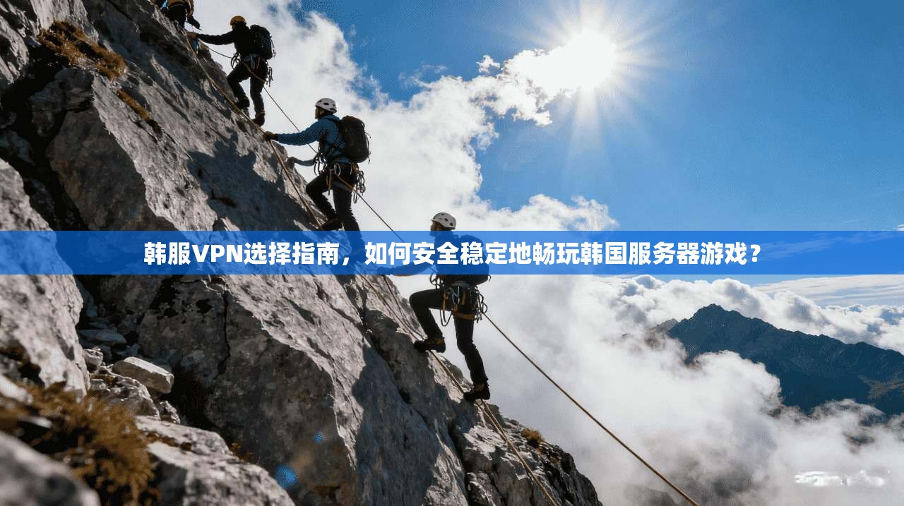 韩服VPN选择指南，如何安全稳定地畅玩韩国服务器游戏？