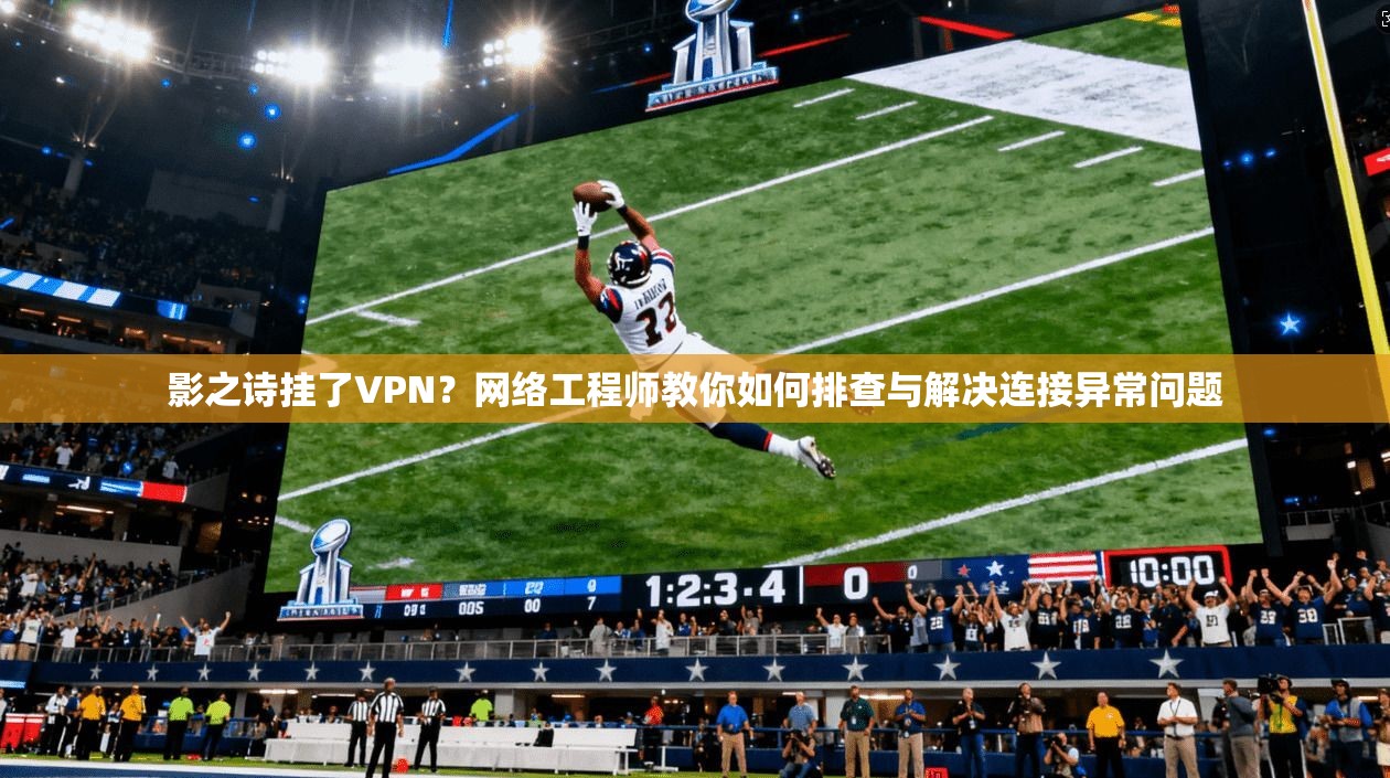 影之诗挂了VPN？网络工程师教你如何排查与解决连接异常问题
