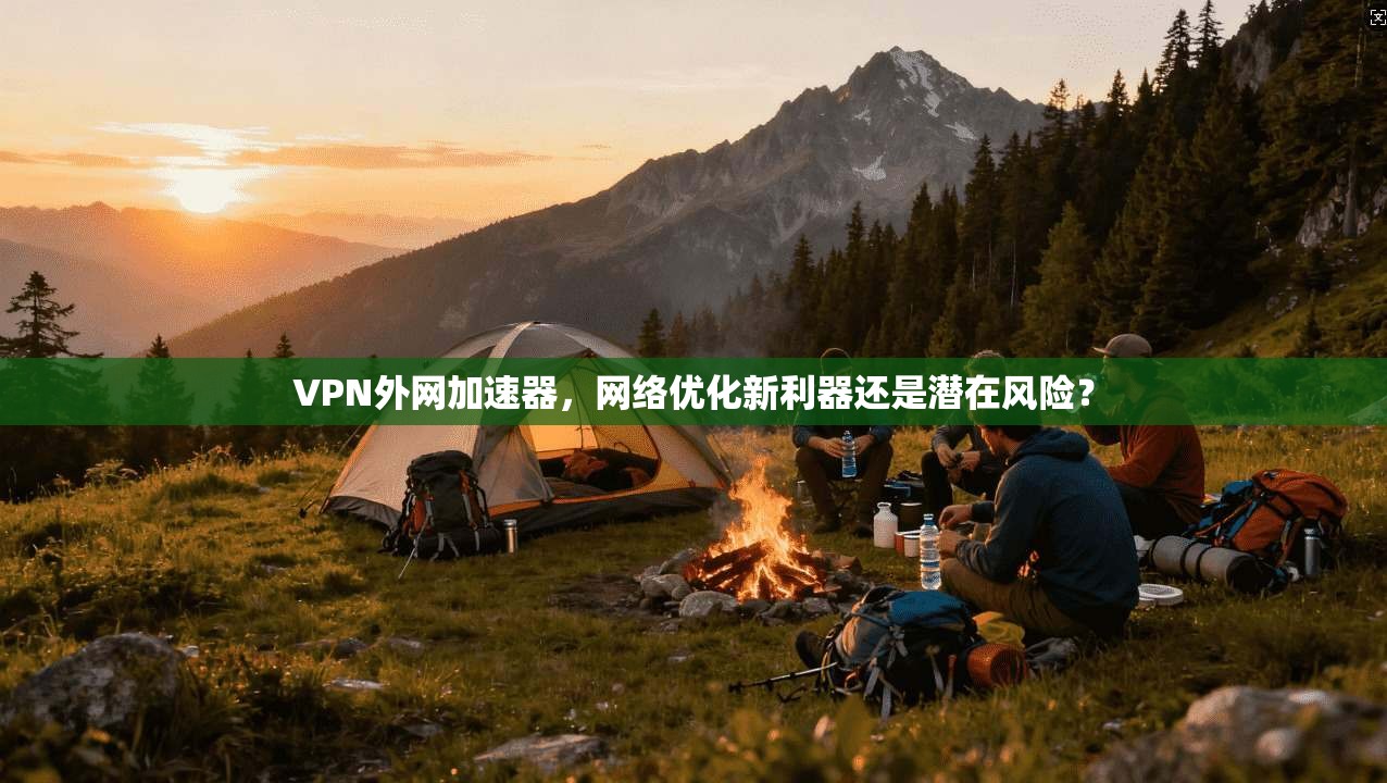 VPN外网加速器，网络优化新利器还是潜在风险？