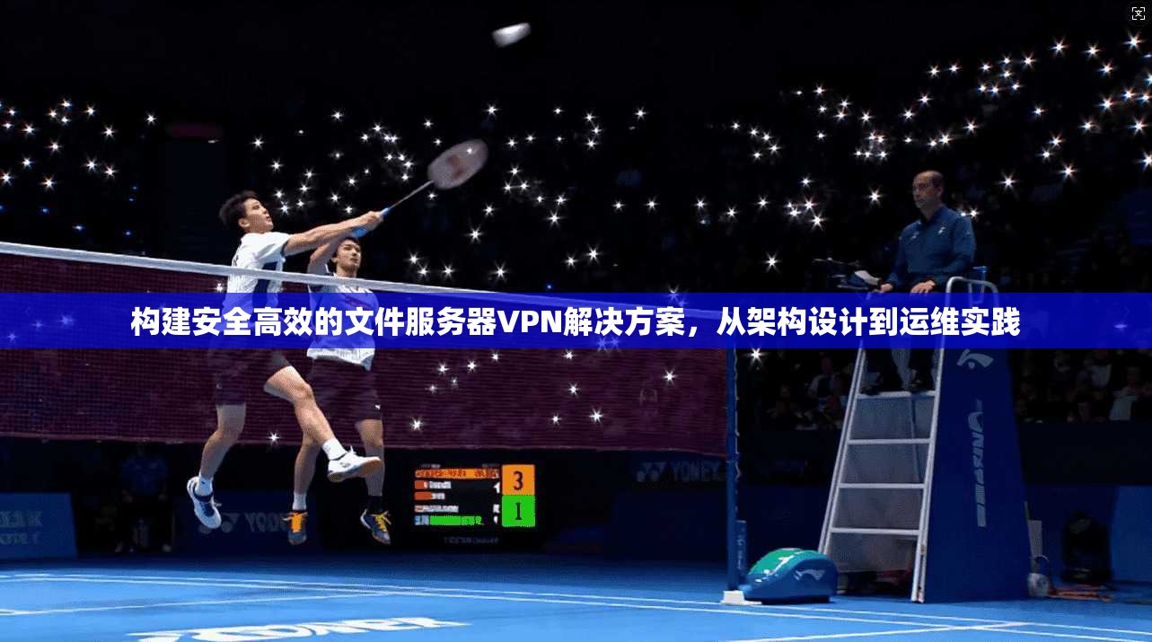 构建安全高效的文件服务器VPN解决方案，从架构设计到运维实践