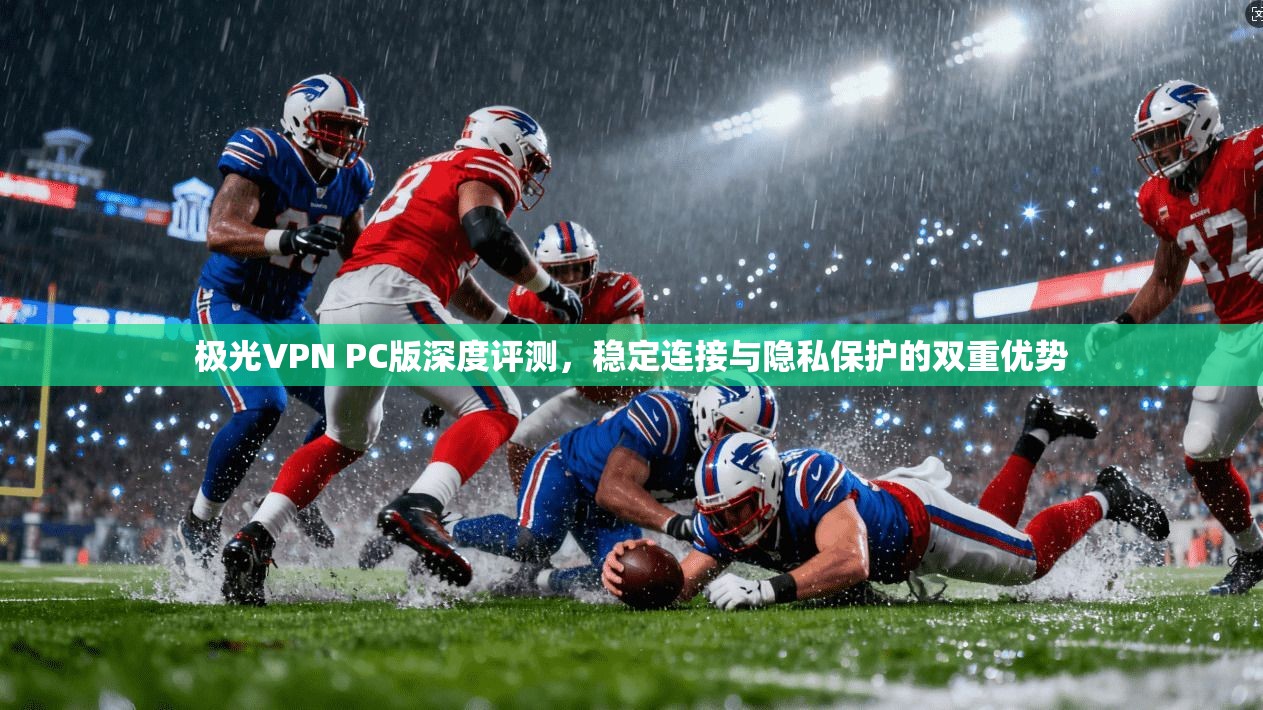 极光VPN PC版深度评测,稳定连接与隐私保护的双重优势