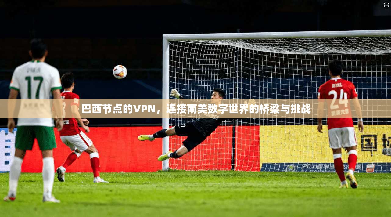 巴西节点的VPN，连接南美数字世界的桥梁与挑战