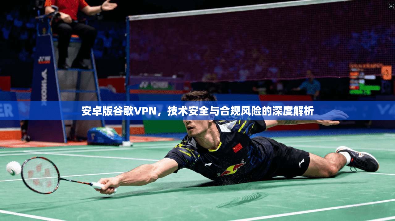 安卓版谷歌VPN，技术安全与合规风险的深度解析