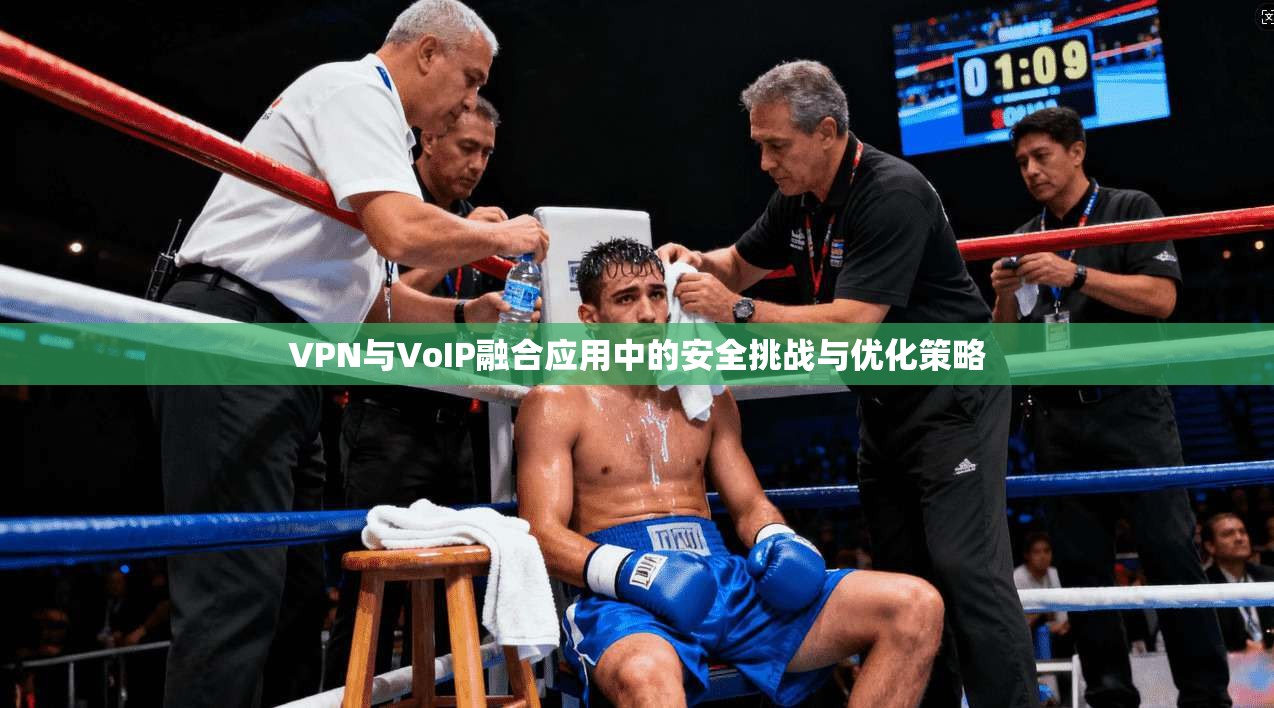 VPN与VoIP融合应用中的安全挑战与优化策略