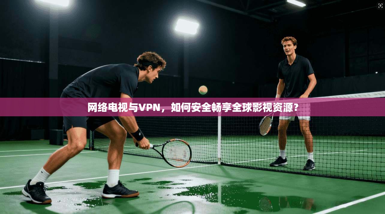 网络电视与VPN,如何安全畅享全球影视资源?