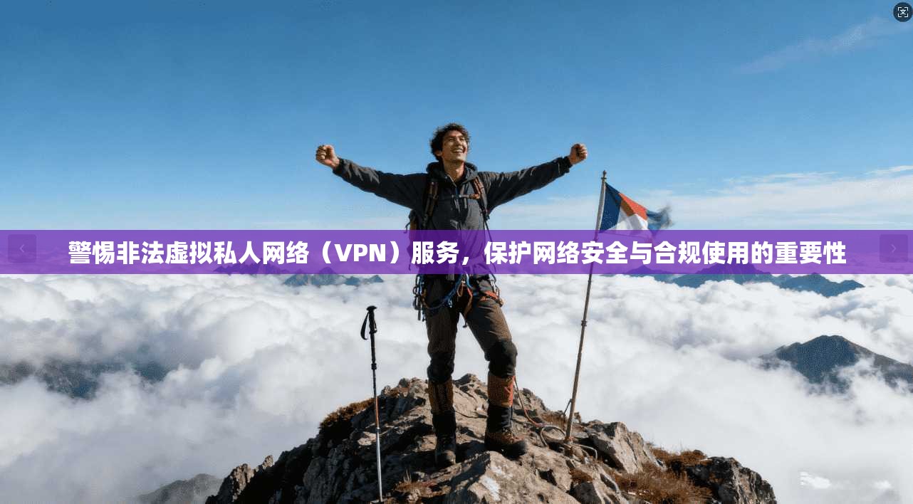 警惕非法虚拟私人网络（VPN）服务，保护网络安全与合规使用的重要性