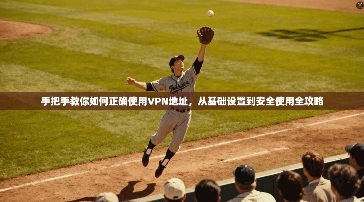 手把手教你如何正确使用VPN地址，从基础设置到安全使用全攻略