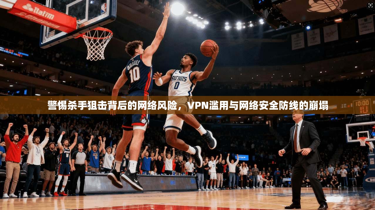 警惕杀手狙击背后的网络风险，VPN滥用与网络安全防线的崩塌