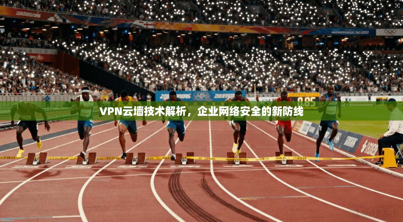 VPN云墙技术解析，企业网络安全的新防线