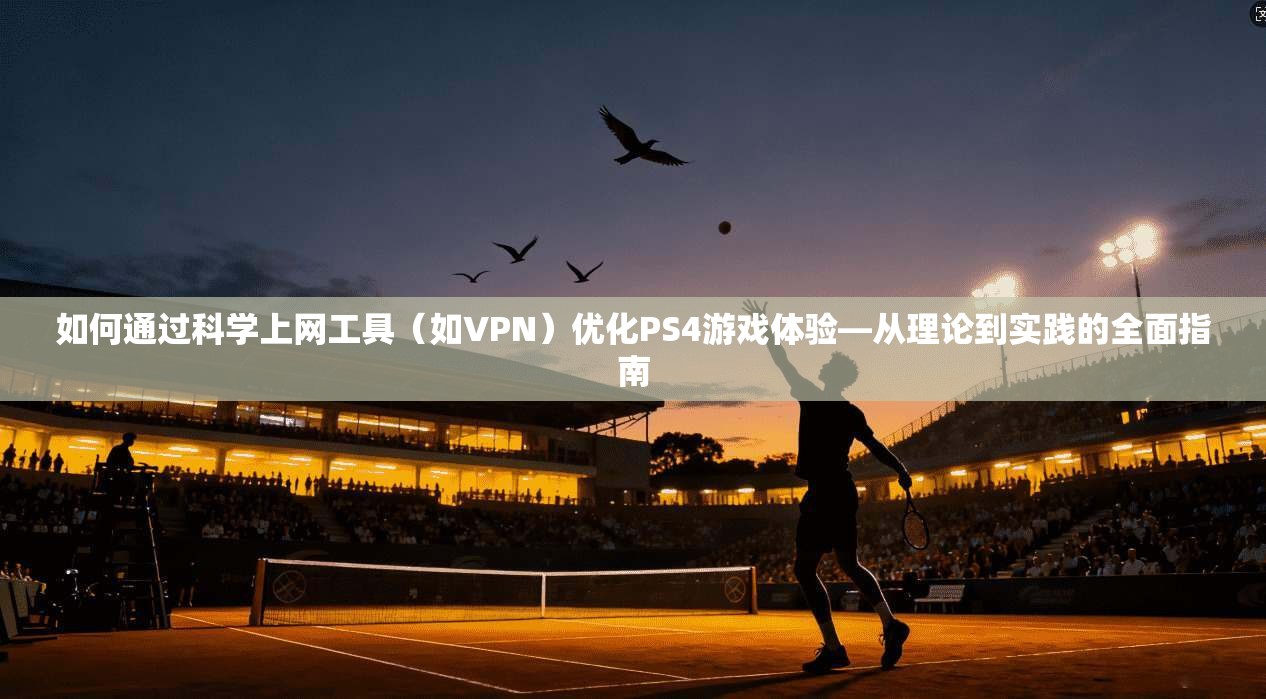如何通过科学上网工具（如VPN）优化PS4游戏体验—从理论到实践的全面指南