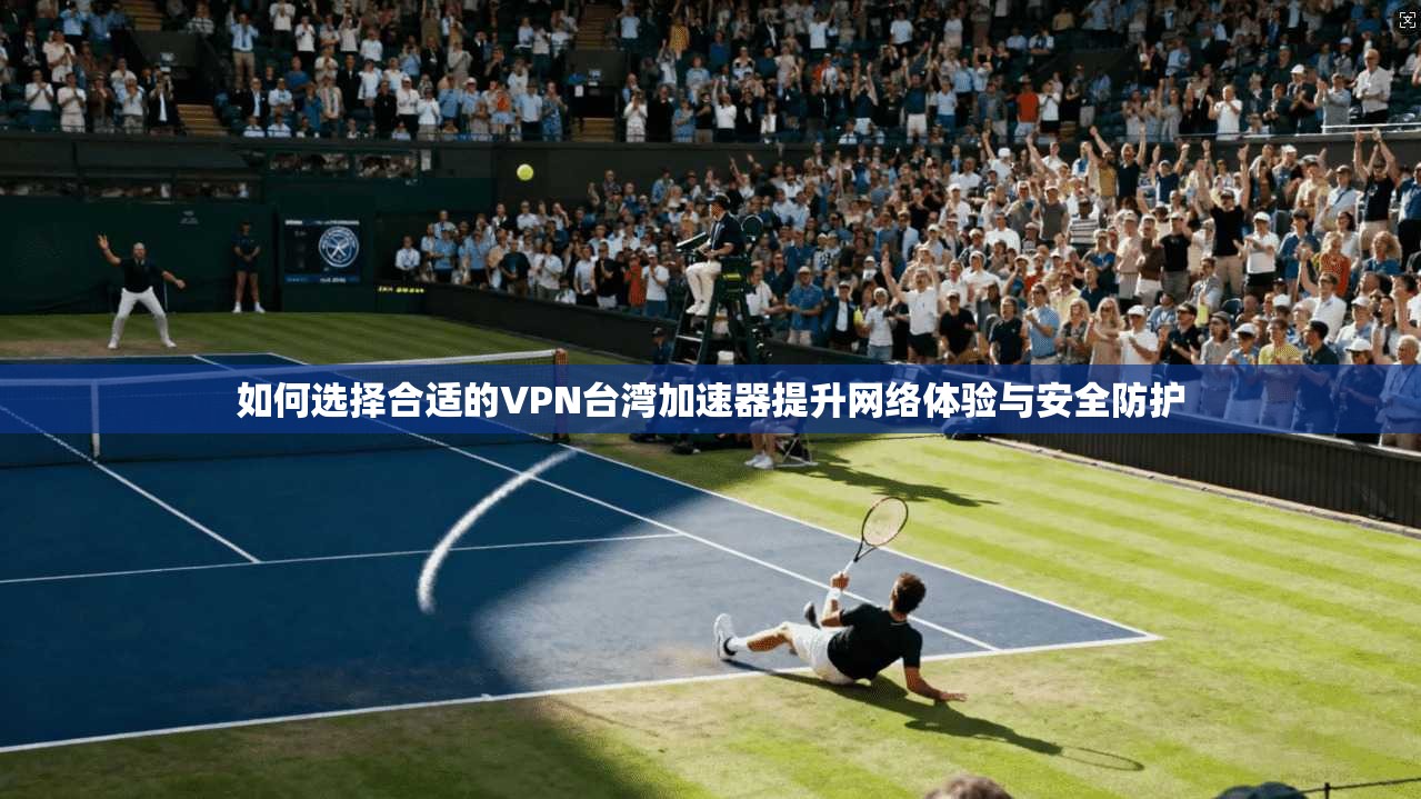 如何选择合适的VPN台湾加速器提升网络体验与安全防护