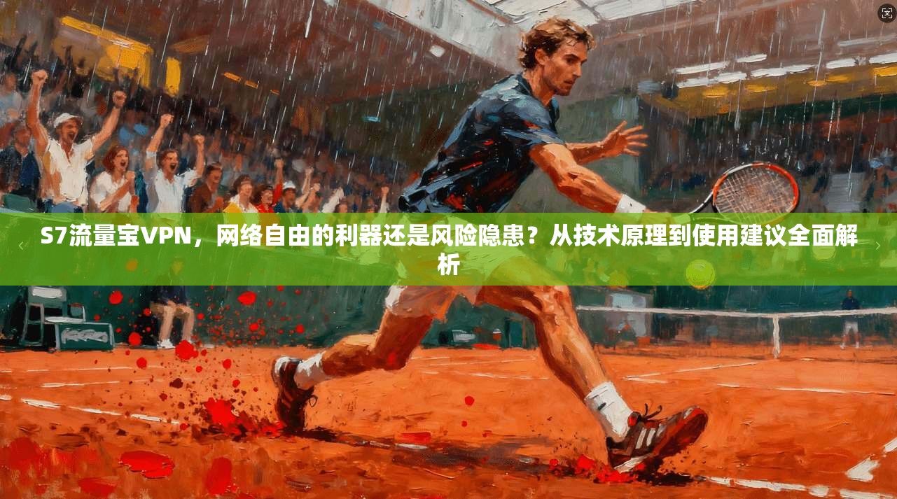 S7流量宝VPN,网络自由的利器还是风险隐患?从技术原理到使用建议全面解析