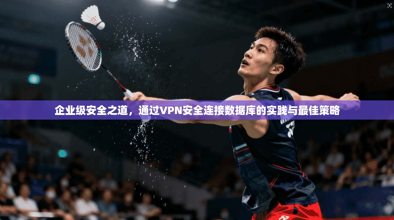 企业级安全之道，通过VPN安全连接数据库的实践与最佳策略