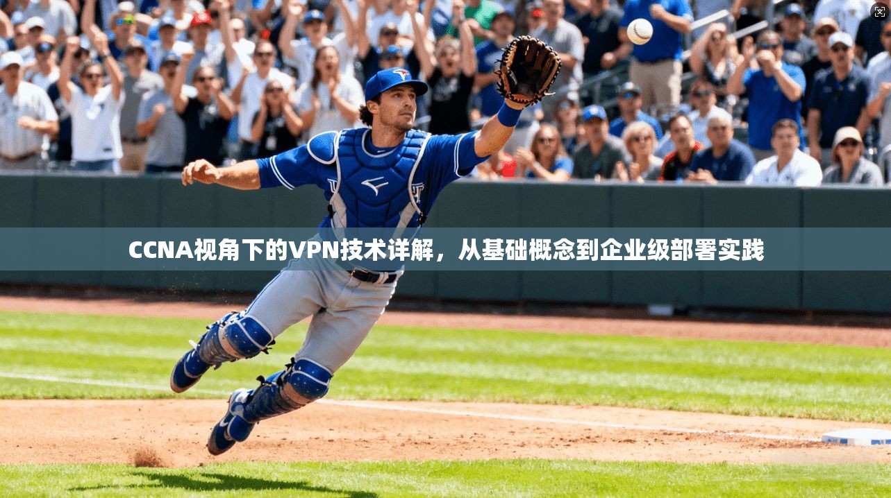 CCNA视角下的VPN技术详解，从基础概念到企业级部署实践