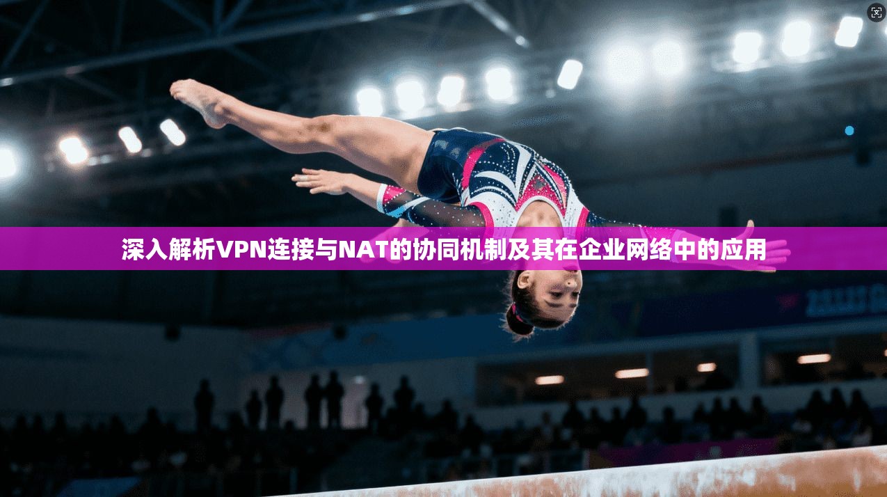 深入解析VPN连接与NAT的协同机制及其在企业网络中的应用