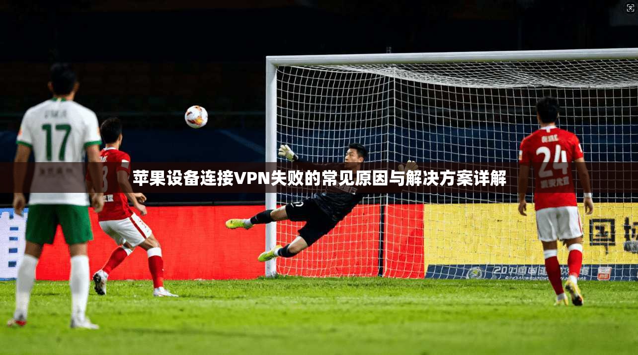 苹果设备连接VPN失败的常见原因与解决方案详解