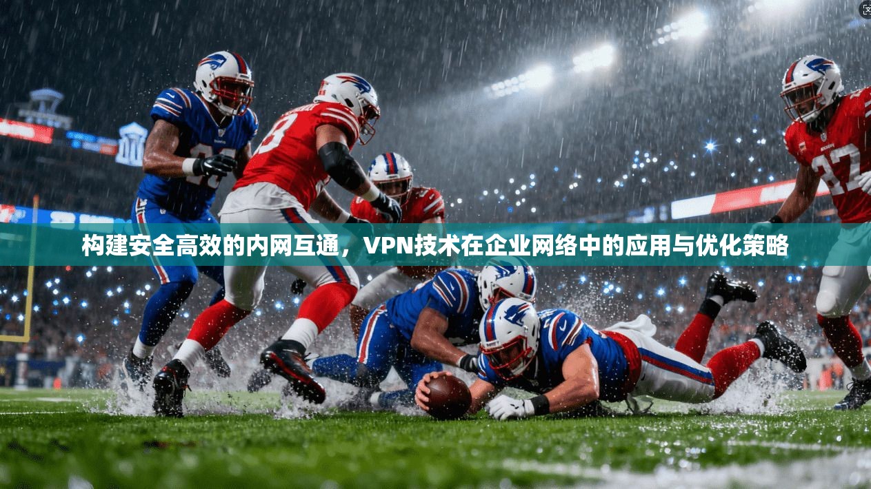 构建安全高效的内网互通，VPN技术在企业网络中的应用与优化策略