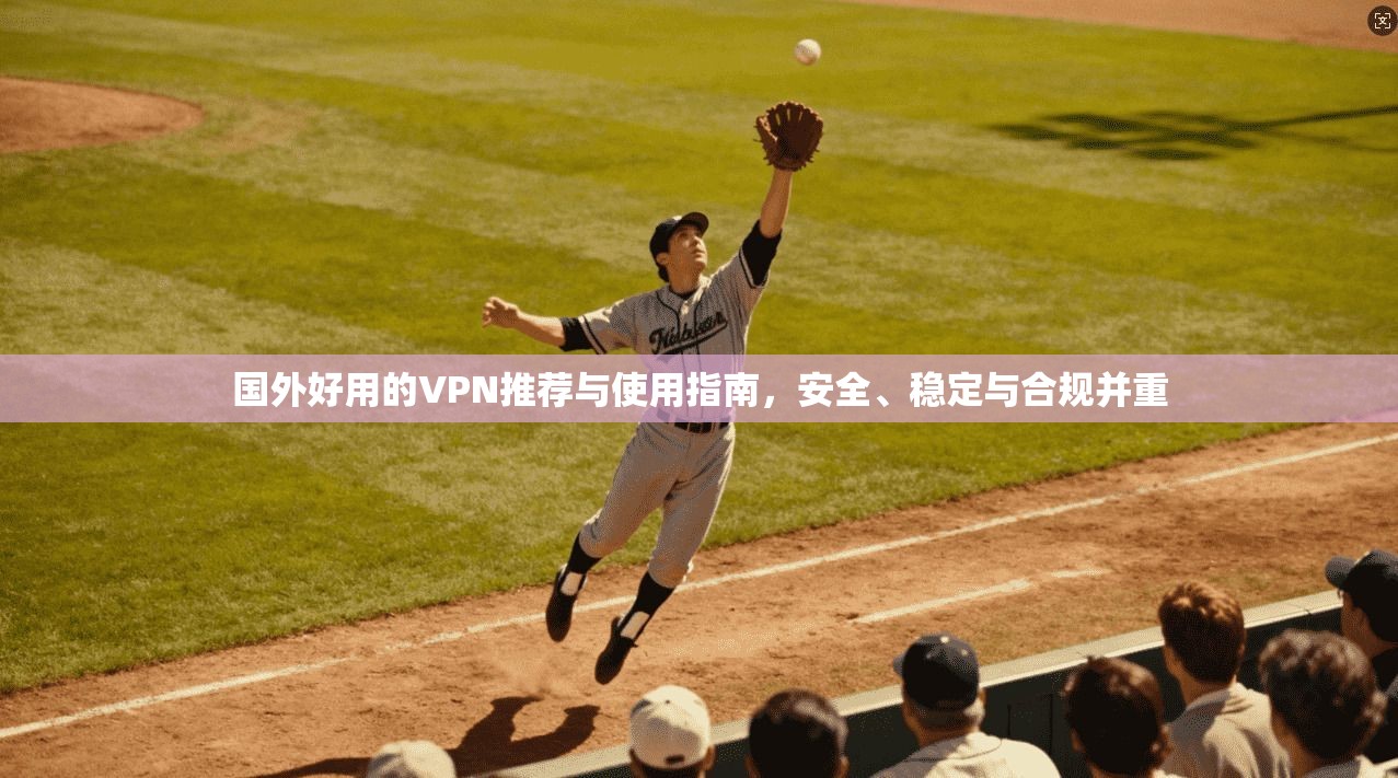 国外好用的VPN推荐与使用指南,安全、稳定与合规并重