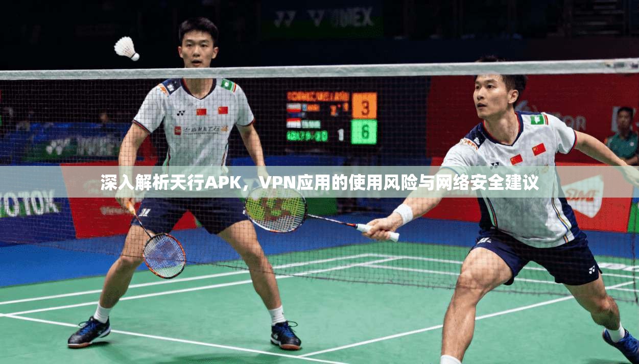 深入解析天行APK，VPN应用的使用风险与网络安全建议