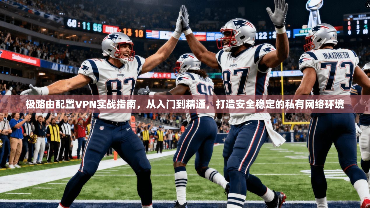 极路由配置VPN实战指南,从入门到精通,打造安全稳定的私有网络环境