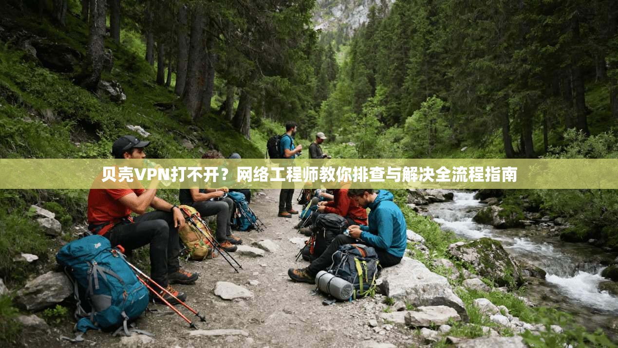 贝壳VPN打不开？网络工程师教你排查与解决全流程指南