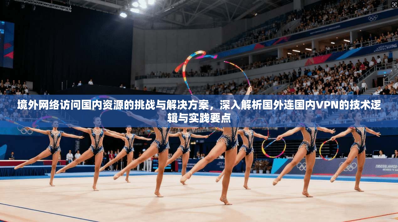 境外网络访问国内资源的挑战与解决方案，深入解析国外连国内VPN的技术逻辑与实践要点