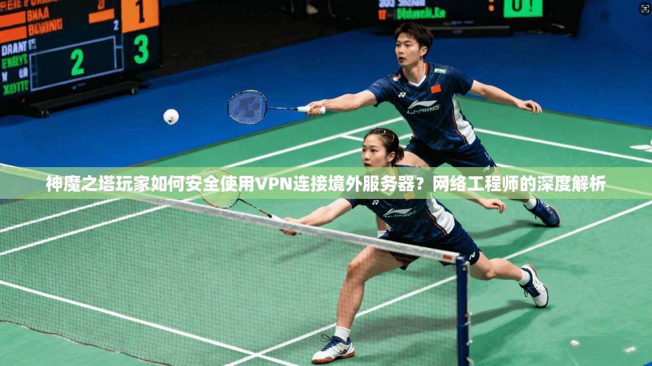 神魔之塔玩家如何安全使用VPN连接境外服务器？网络工程师的深度解析