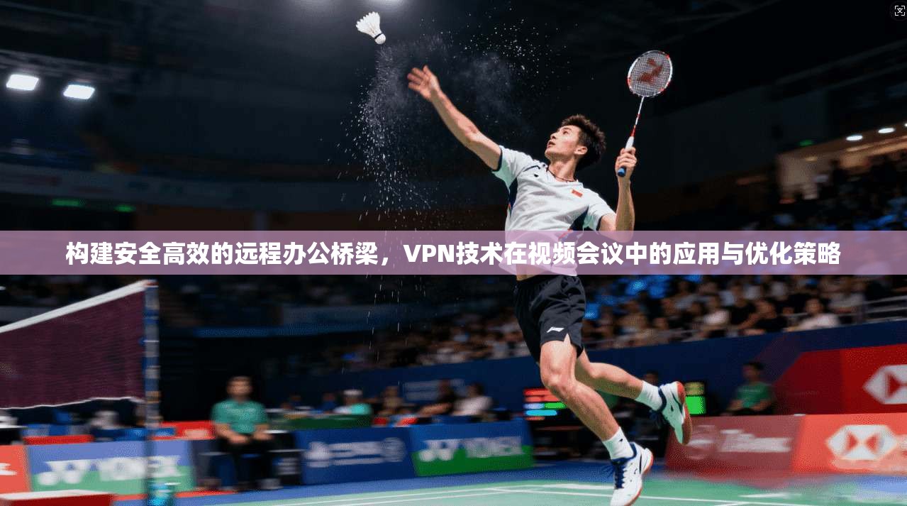 构建安全高效的远程办公桥梁，VPN技术在视频会议中的应用与优化策略