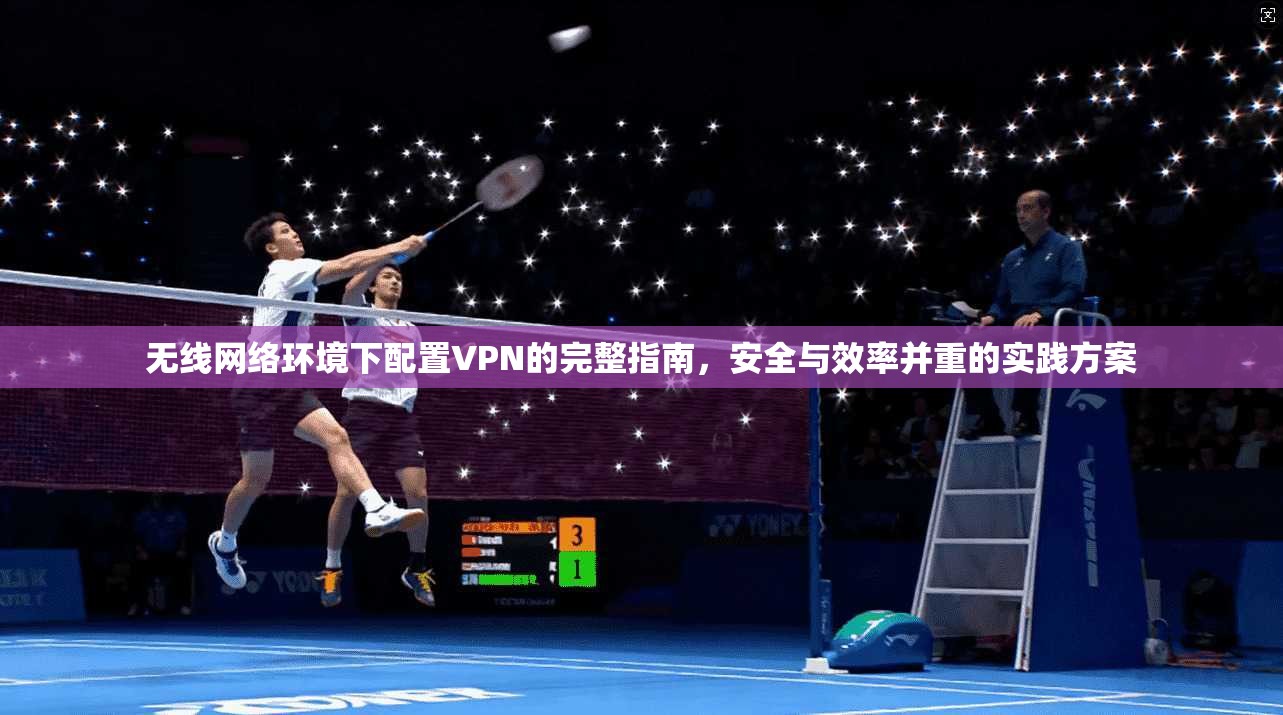 无线网络环境下配置VPN的完整指南，安全与效率并重的实践方案