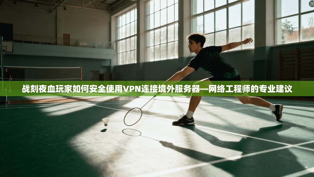 战刻夜血玩家如何安全使用VPN连接境外服务器—网络工程师的专业建议