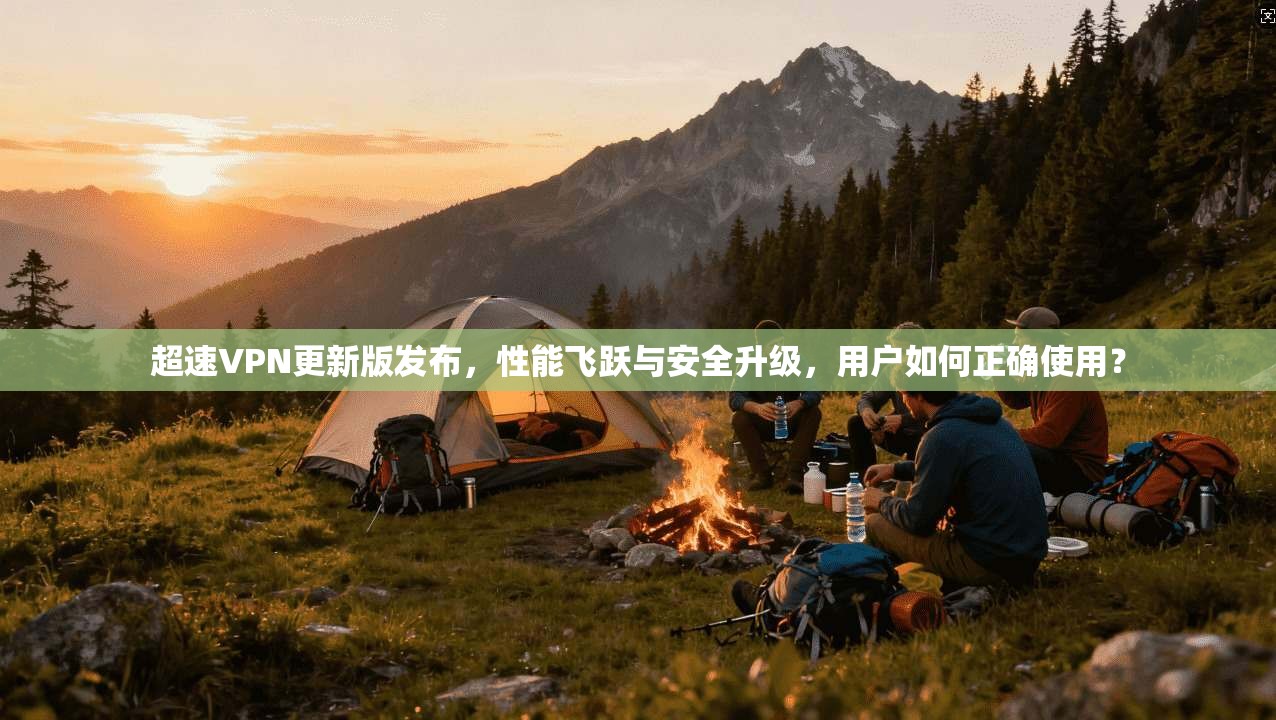 超速VPN更新版发布，性能飞跃与安全升级，用户如何正确使用？