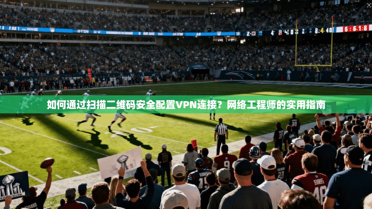 如何通过扫描二维码安全配置VPN连接?网络工程师的实用指南