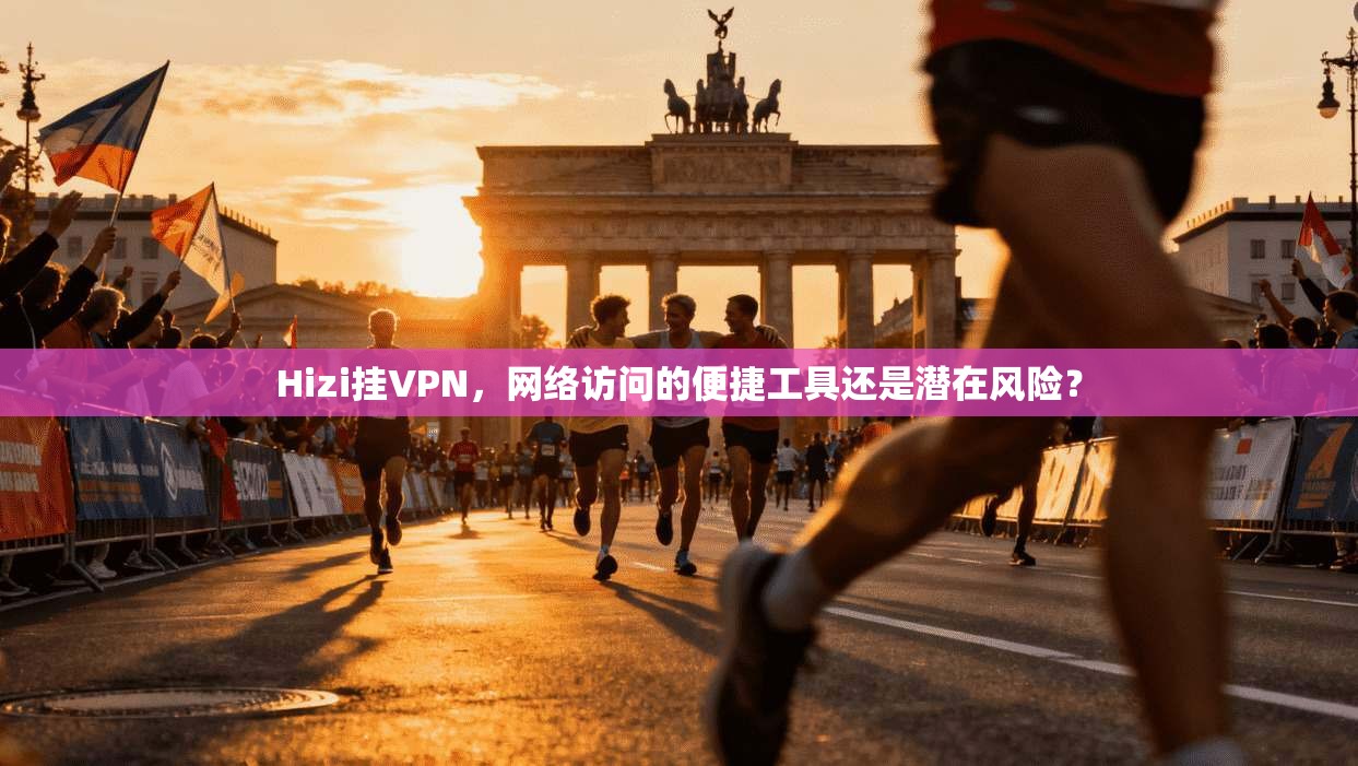 Hizi挂VPN,网络访问的便捷工具还是潜在风险?