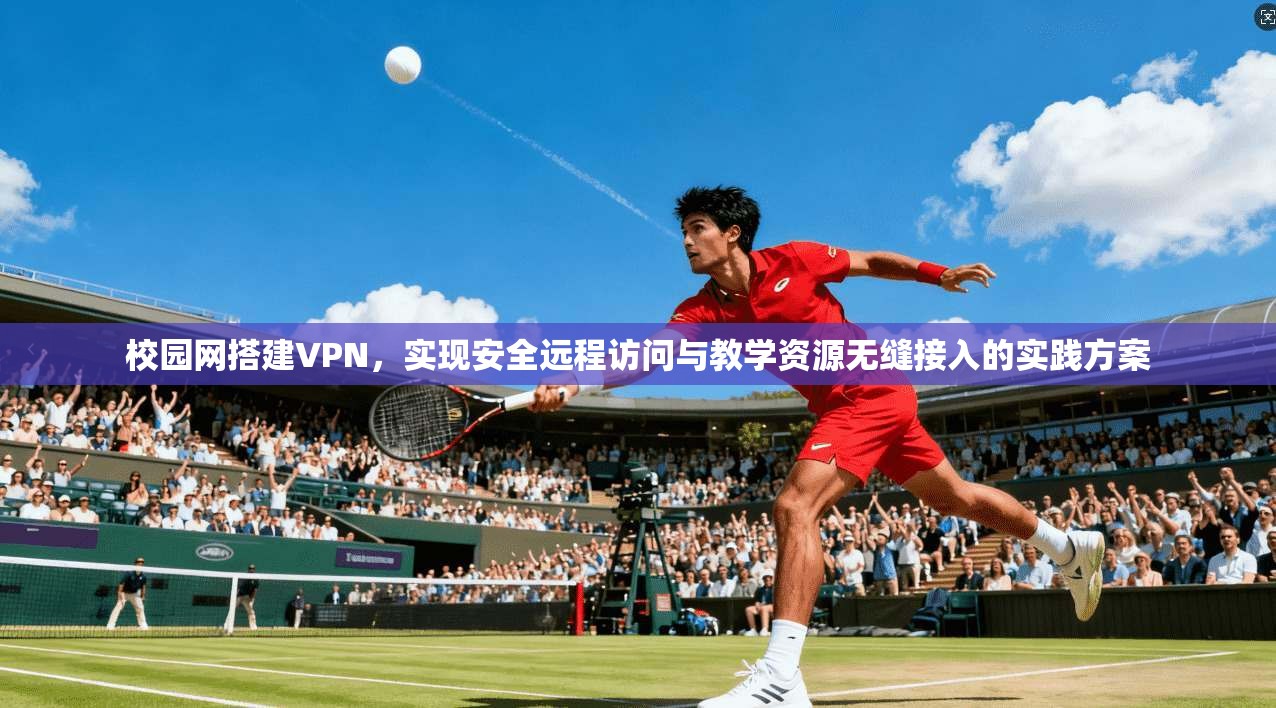 校园网搭建VPN，实现安全远程访问与教学资源无缝接入的实践方案
