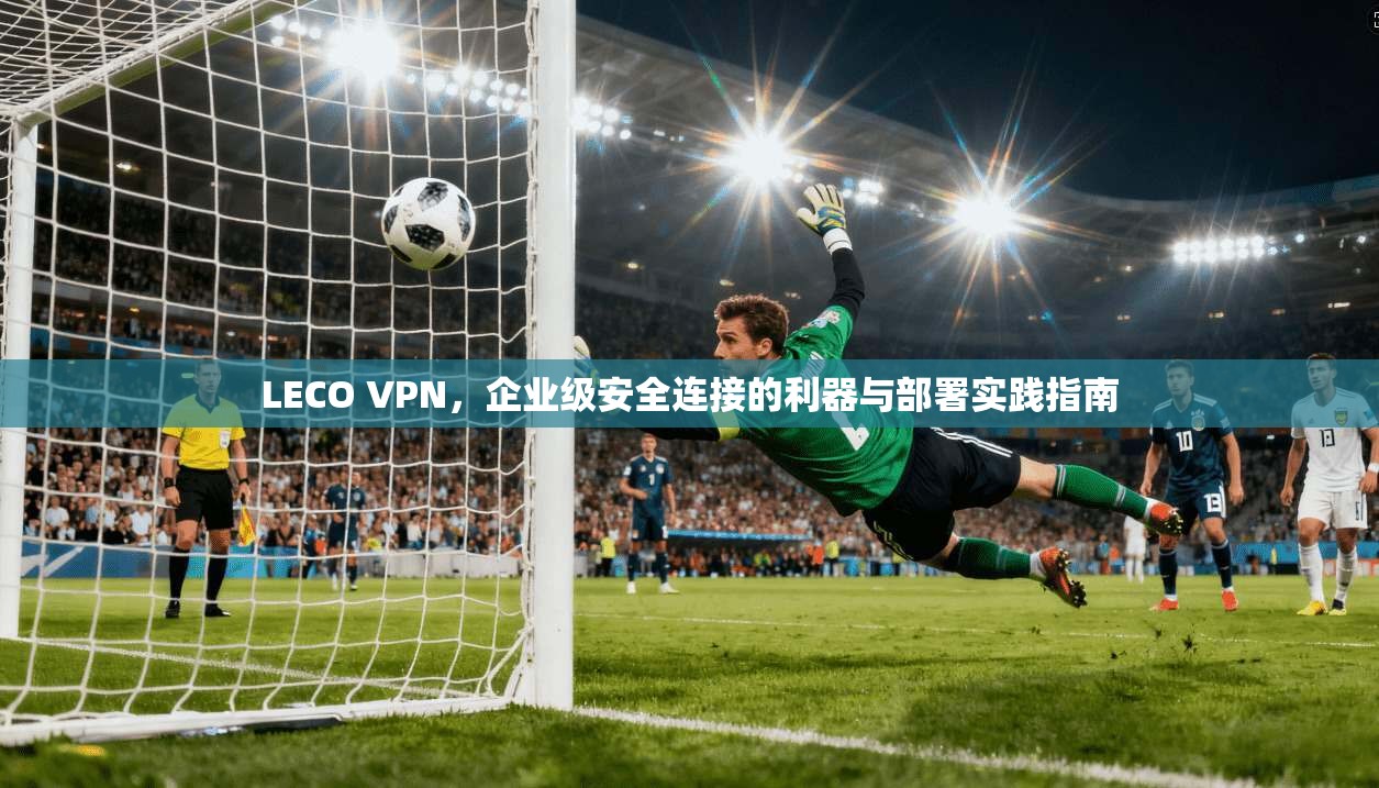LECO VPN,企业级安全连接的利器与部署实践指南