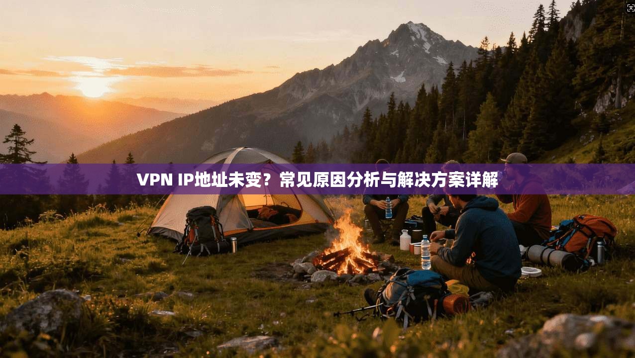 VPN IP地址未变？常见原因分析与解决方案详解