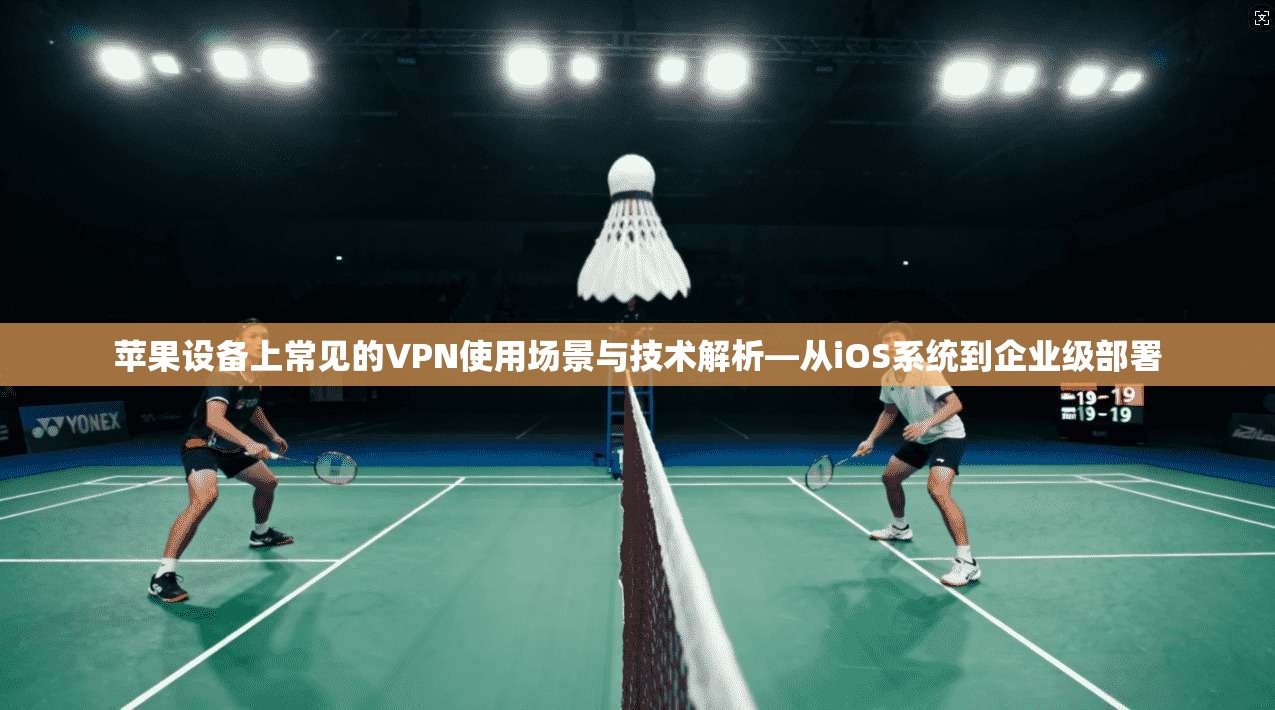 苹果设备上常见的VPN使用场景与技术解析—从iOS系统到企业级部署