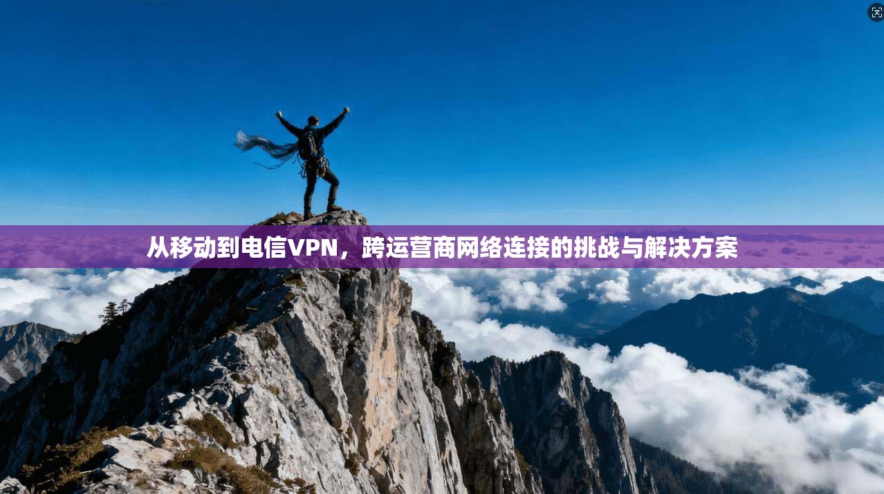 从移动到电信VPN，跨运营商网络连接的挑战与解决方案