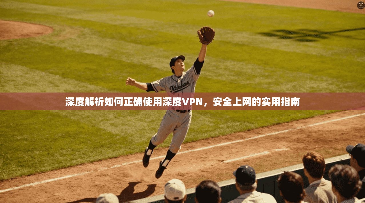 深度解析如何正确使用深度VPN，安全上网的实用指南