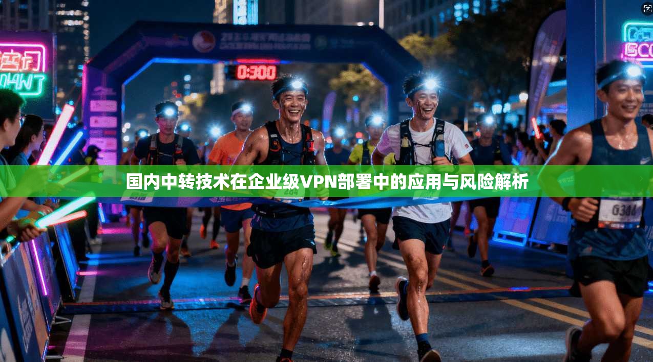 国内中转技术在企业级VPN部署中的应用与风险解析