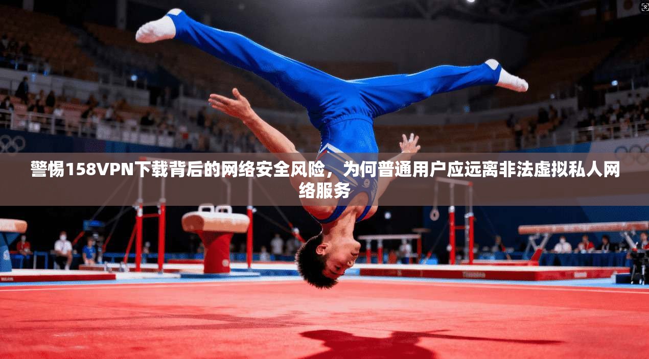警惕158VPN下载背后的网络安全风险,为何普通用户应远离非法虚拟私人网络服务
