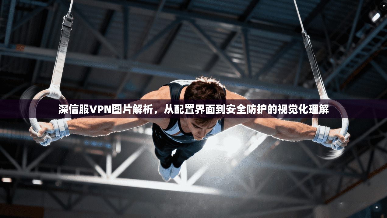 深信服VPN图片解析，从配置界面到安全防护的视觉化理解