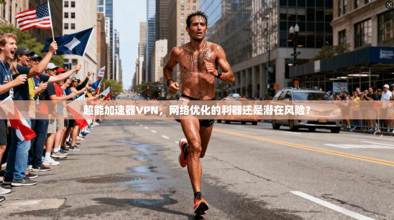 超能加速器VPN，网络优化的利器还是潜在风险？