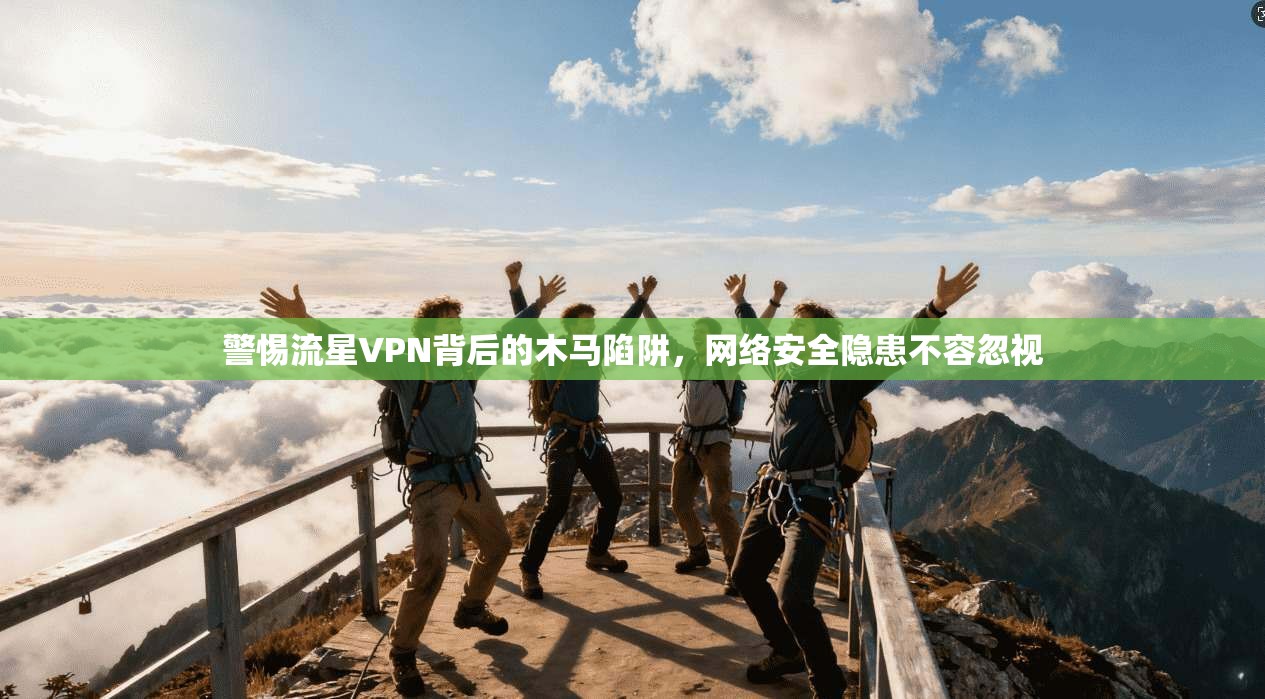 警惕流星VPN背后的木马陷阱，网络安全隐患不容忽视
