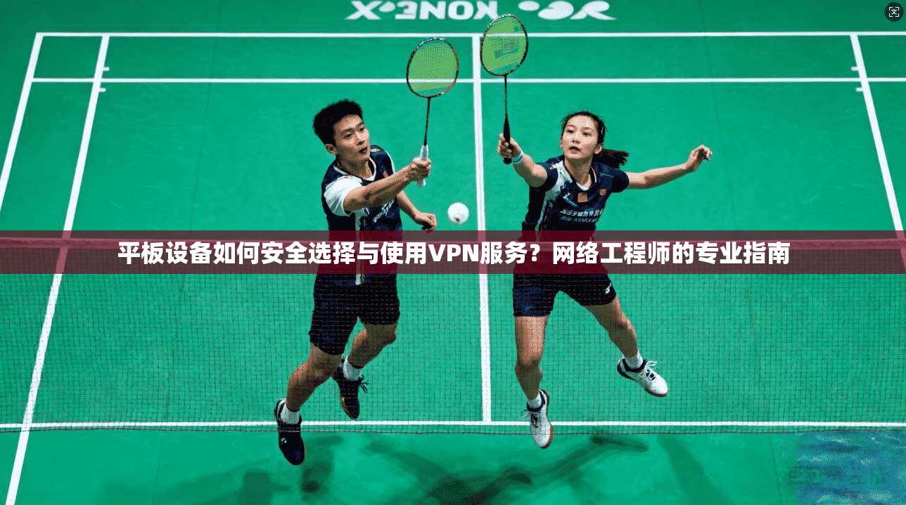 平板设备如何安全选择与使用VPN服务？网络工程师的专业指南