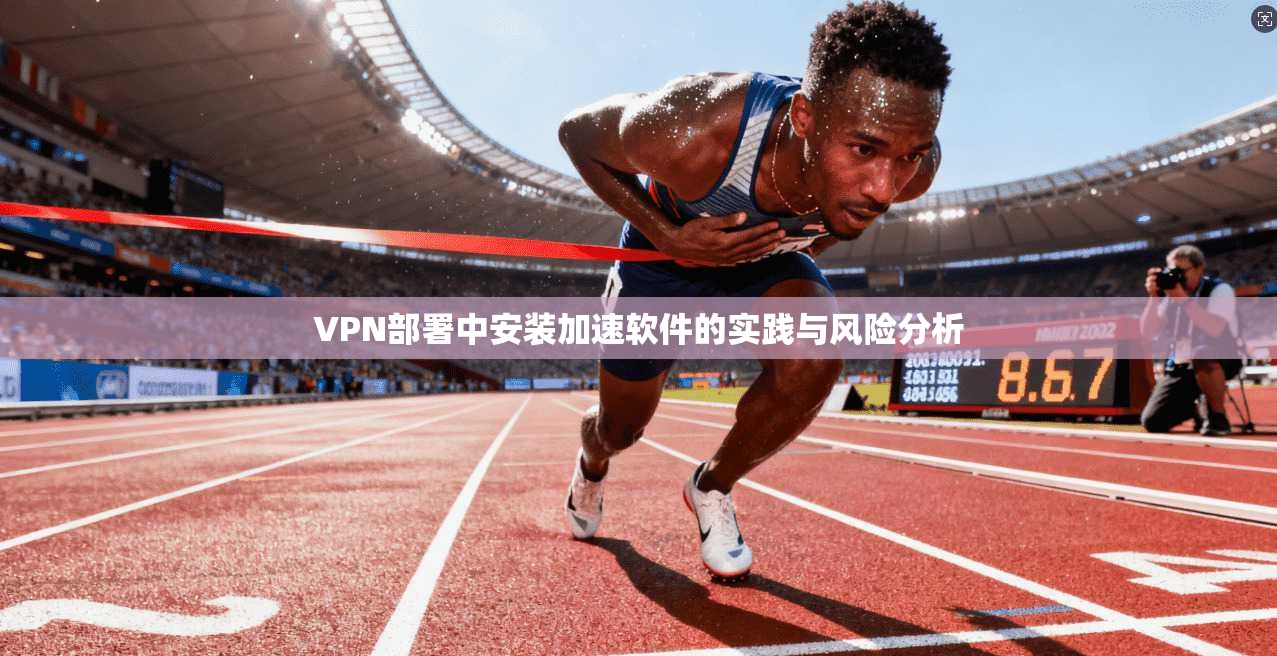 VPN部署中安装加速软件的实践与风险分析