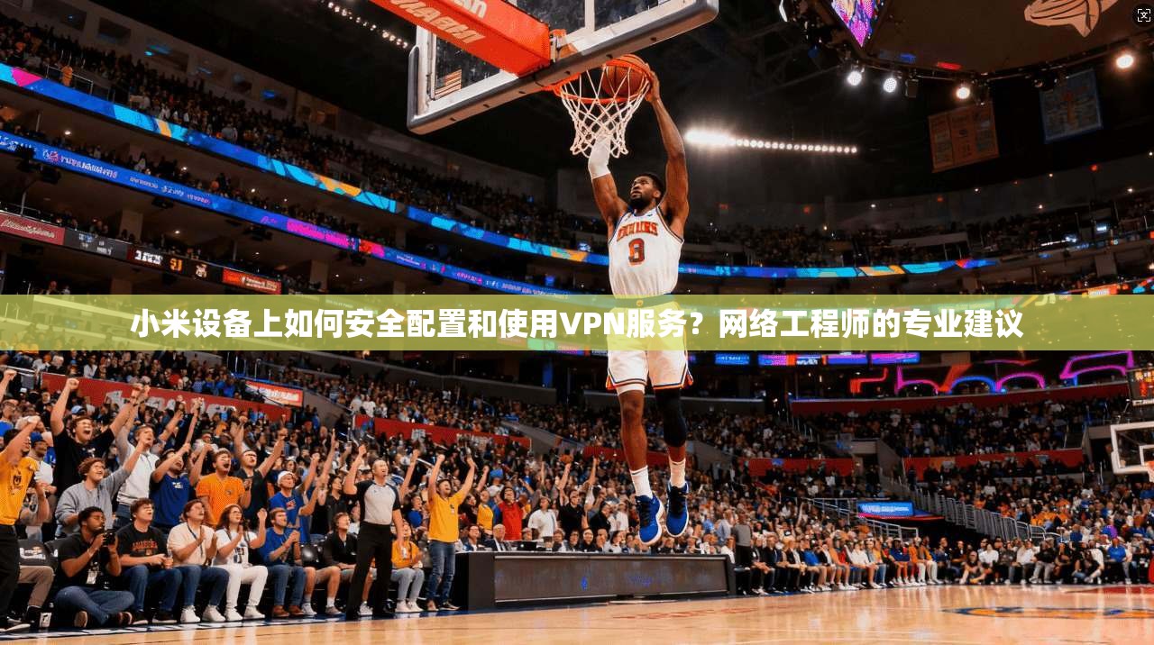小米设备上如何安全配置和使用VPN服务？网络工程师的专业建议