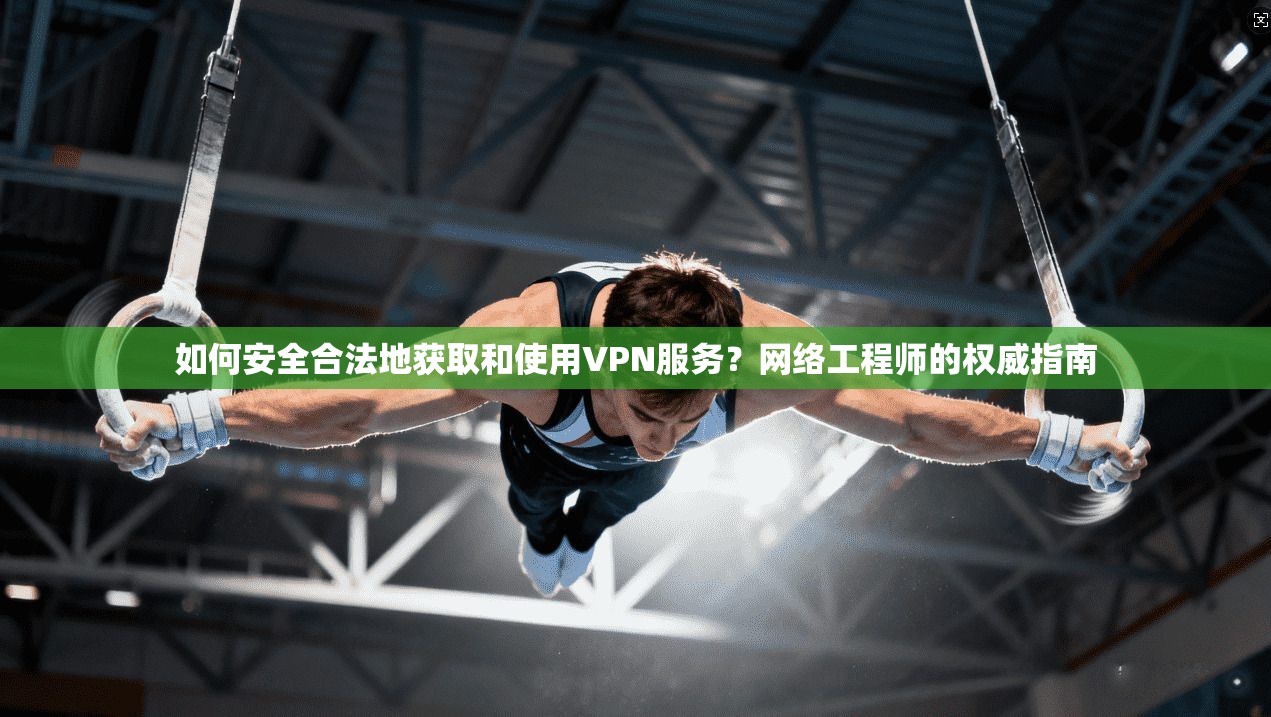 如何安全合法地获取和使用VPN服务？网络工程师的权威指南