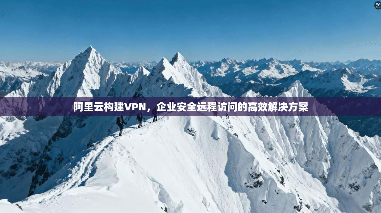 阿里云构建VPN，企业安全远程访问的高效解决方案