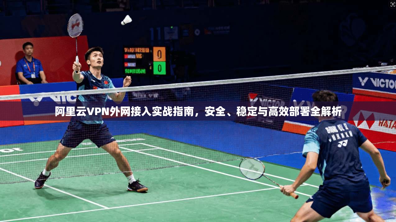 阿里云VPN外网接入实战指南，安全、稳定与高效部署全解析